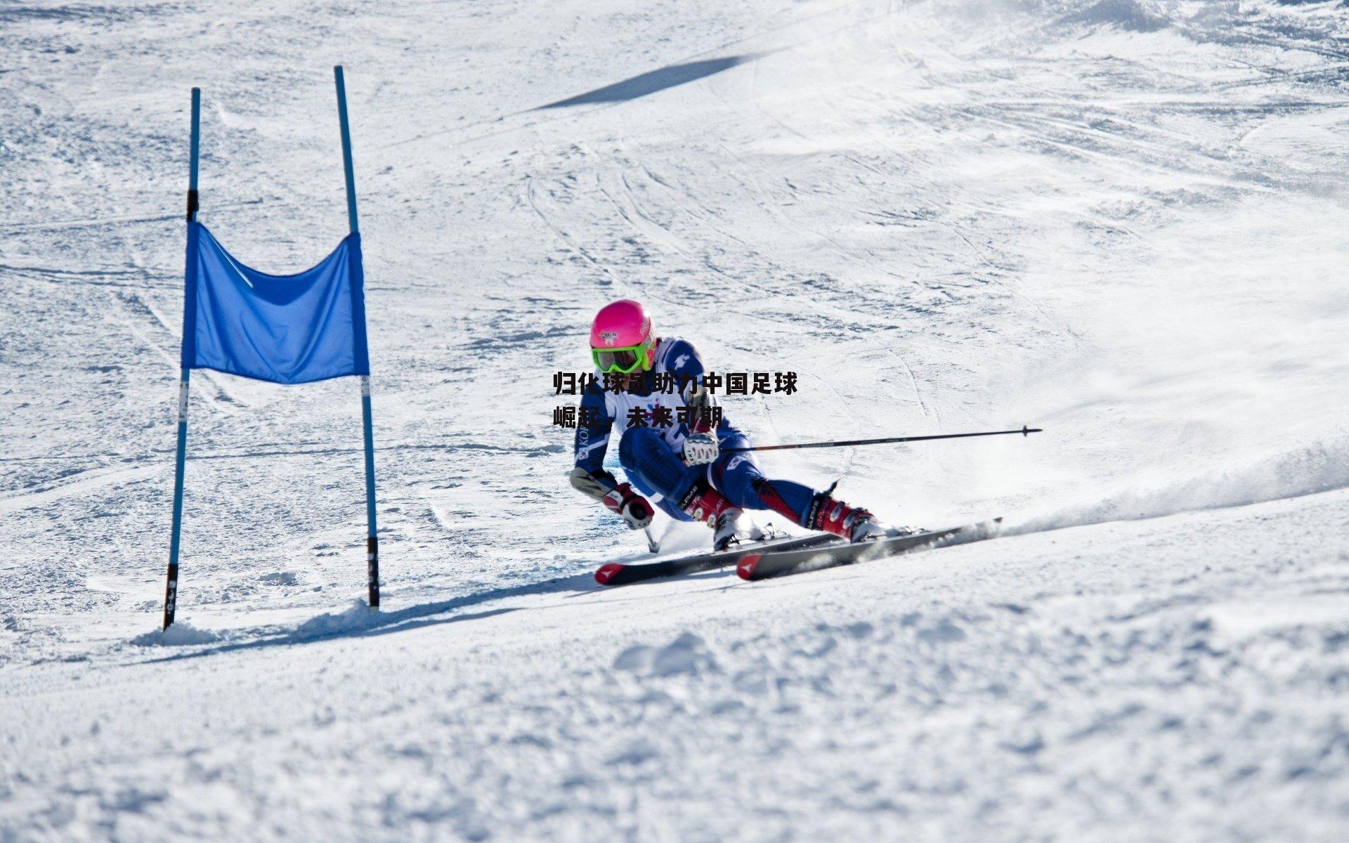 归化球员助力中国足球崛起，未来可期