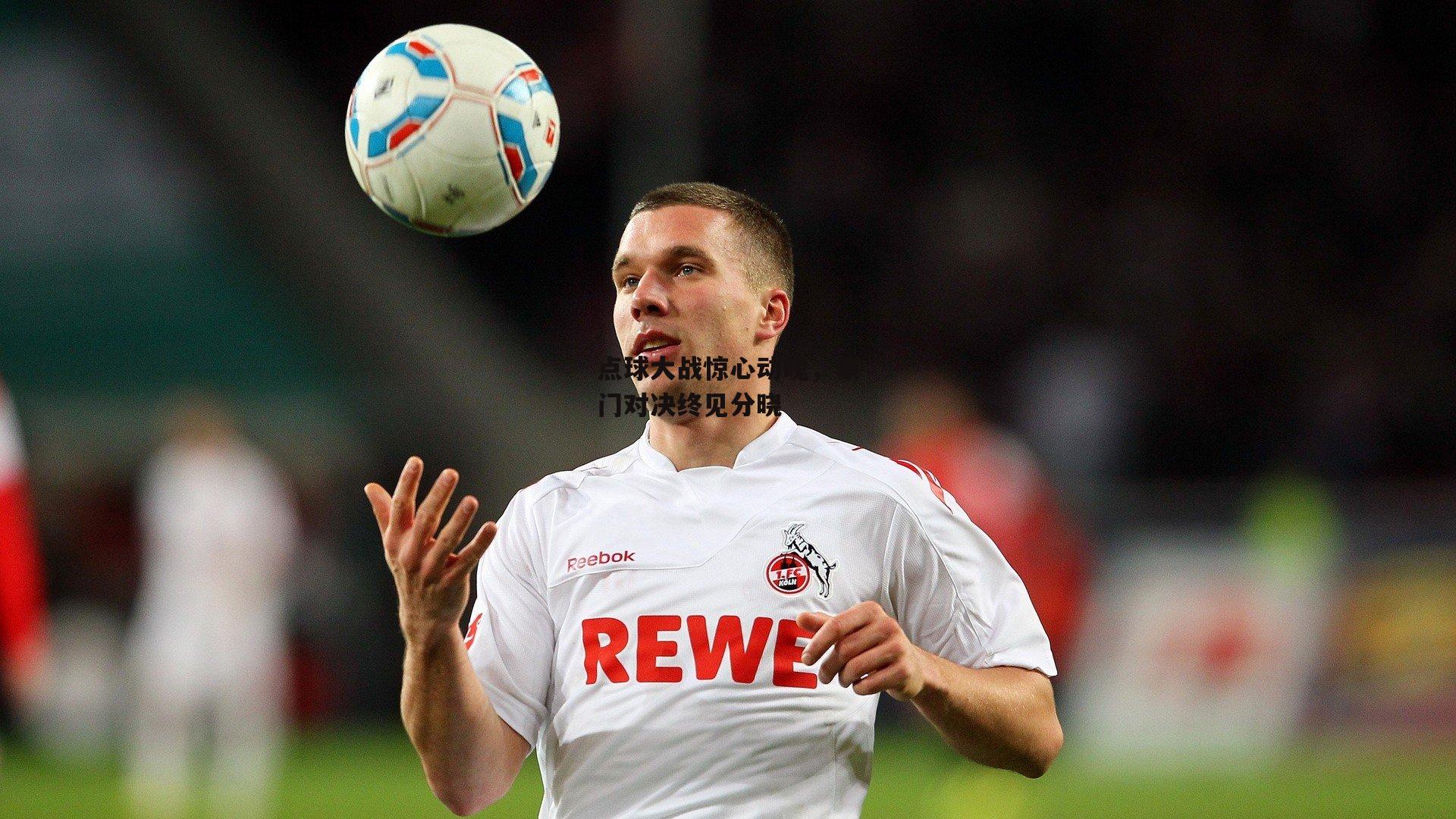 点球大战惊心动魄，豪门对决终见分晓