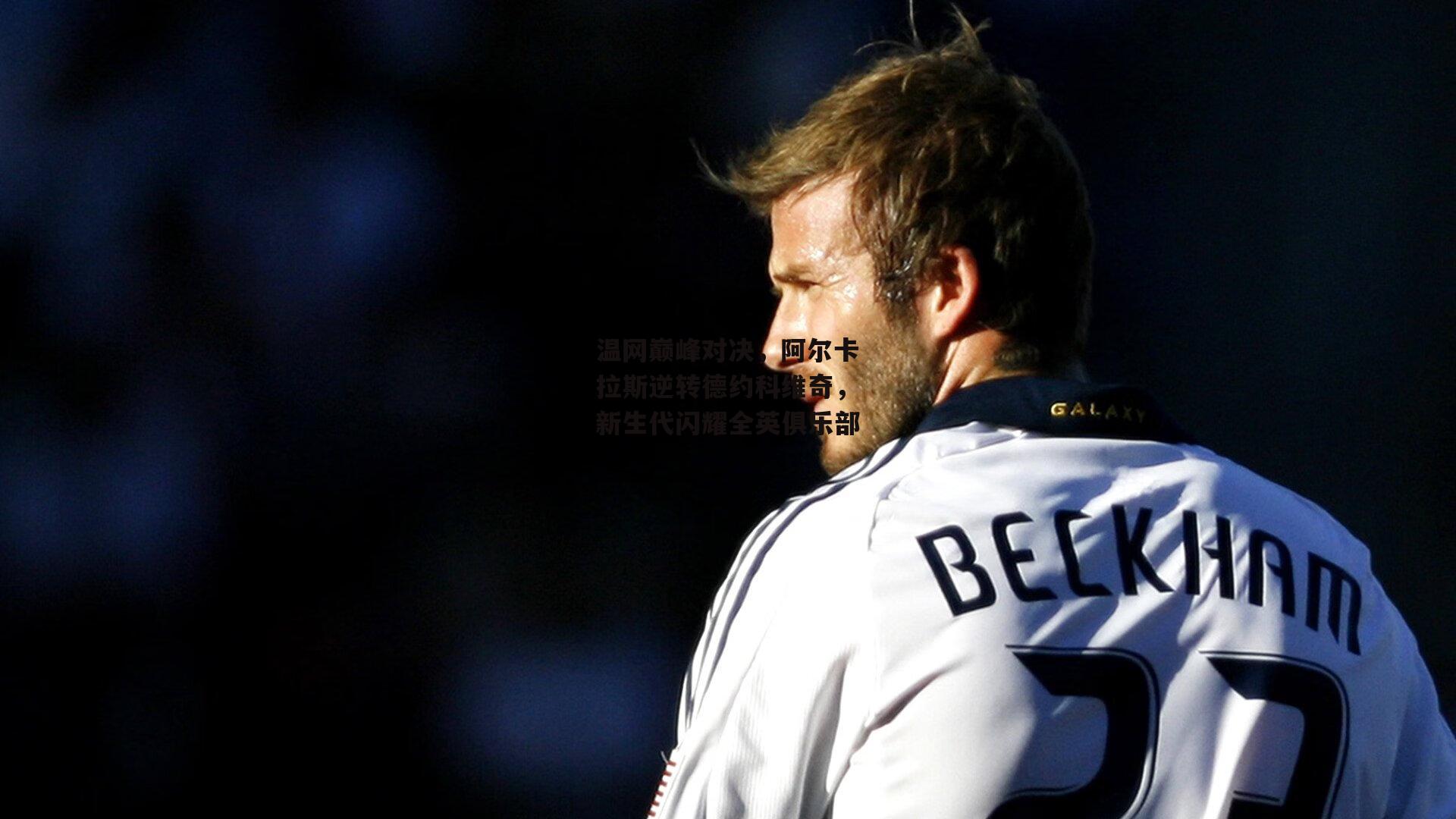 温网巅峰对决，阿尔卡拉斯逆转德约科维奇，新生代闪耀全英俱乐部