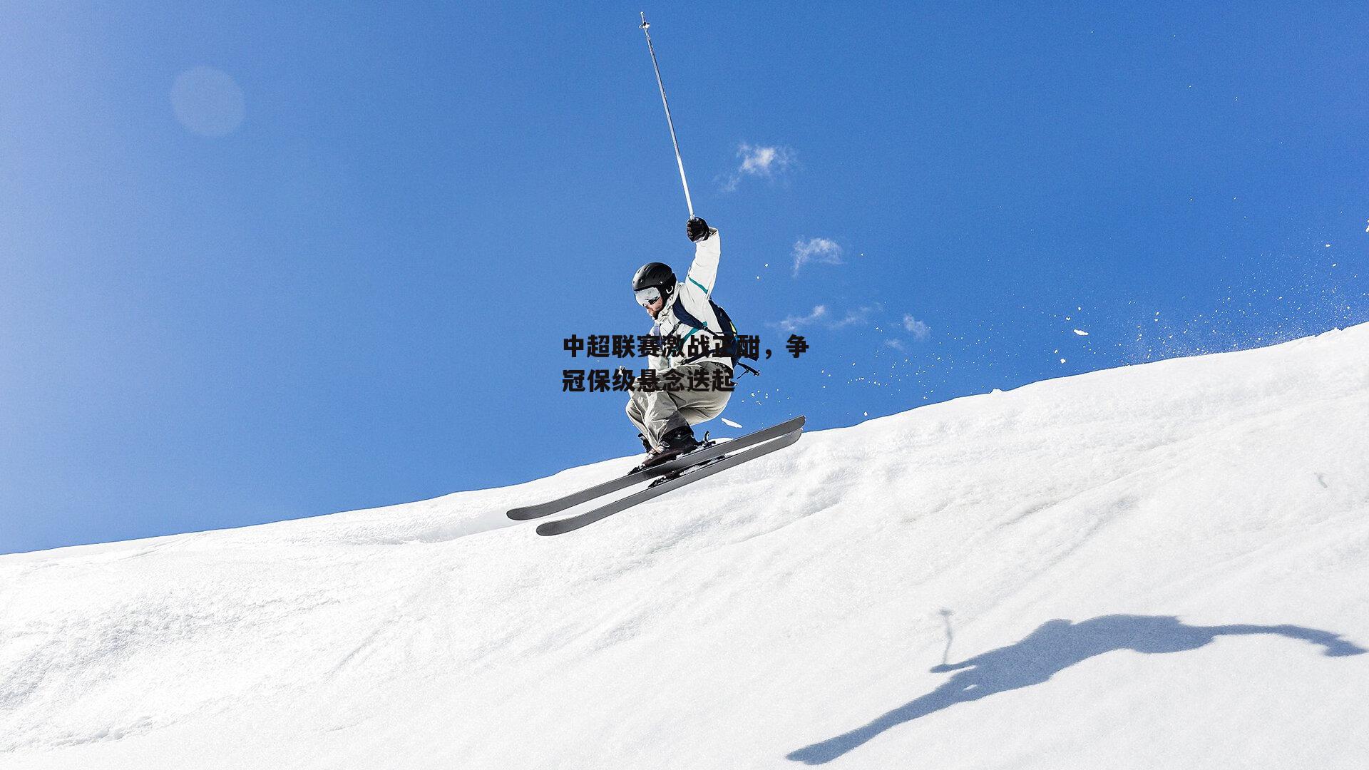 中超联赛激战正酣，争冠保级悬念迭起