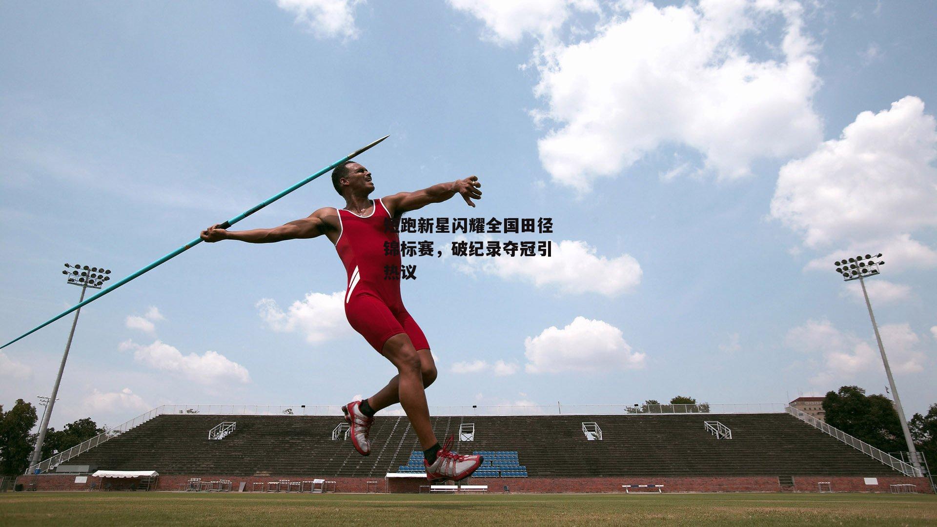 短跑新星闪耀全国田径锦标赛，破纪录夺冠引热议