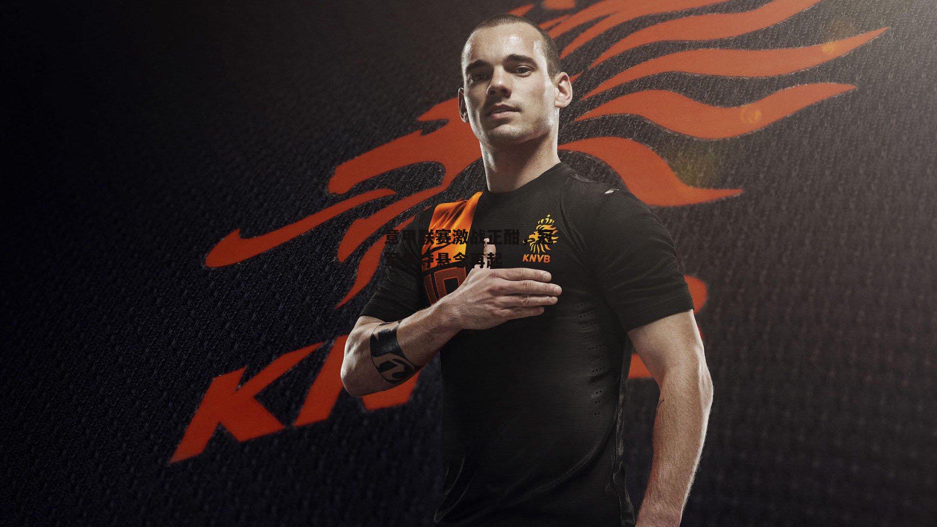 意甲联赛激战正酣，冠军争夺悬念再起